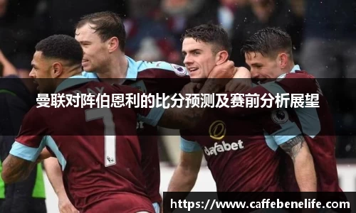 曼联对阵伯恩利的比分预测及赛前分析展望