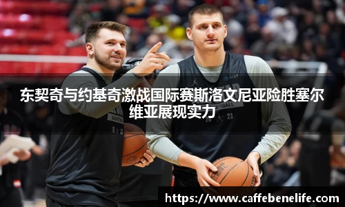 东契奇与约基奇激战国际赛斯洛文尼亚险胜塞尔维亚展现实力