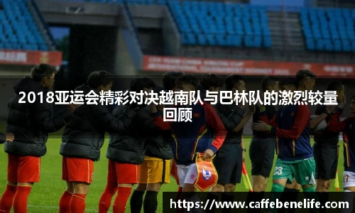 2018亚运会精彩对决越南队与巴林队的激烈较量回顾