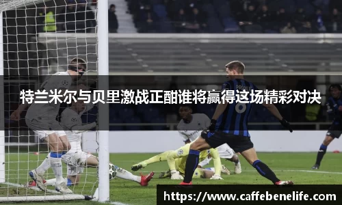 特兰米尔与贝里激战正酣谁将赢得这场精彩对决