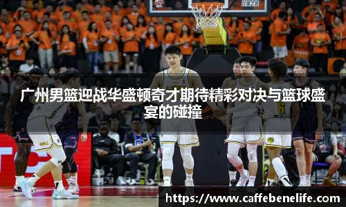广州男篮迎战华盛顿奇才期待精彩对决与篮球盛宴的碰撞