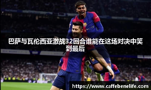 巴萨与瓦伦西亚激战32回合谁能在这场对决中笑到最后