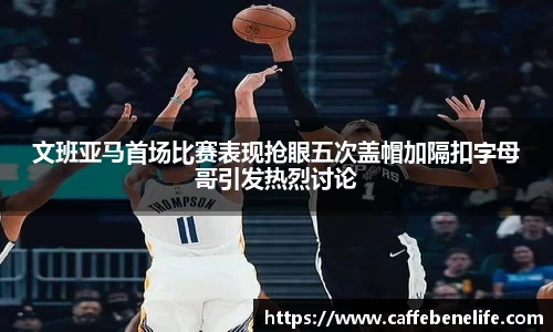 文班亚马首场比赛表现抢眼五次盖帽加隔扣字母哥引发热烈讨论