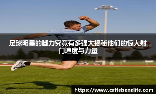 足球明星的脚力究竟有多强大揭秘他们的惊人射门速度与力量