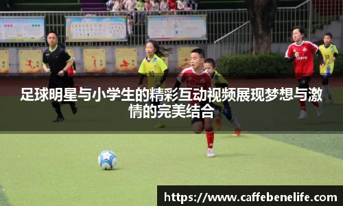 足球明星与小学生的精彩互动视频展现梦想与激情的完美结合