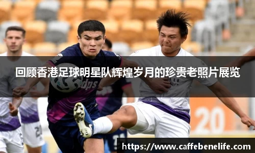 回顾香港足球明星队辉煌岁月的珍贵老照片展览