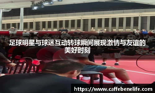 足球明星与球迷互动转球瞬间展现激情与友谊的美好时刻