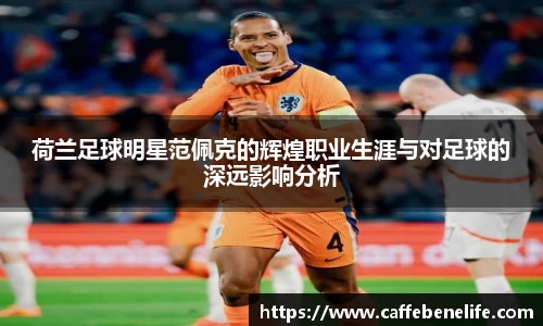 荷兰足球明星范佩克的辉煌职业生涯与对足球的深远影响分析
