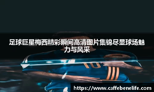 足球巨星梅西精彩瞬间高清图片集锦尽显球场魅力与风采